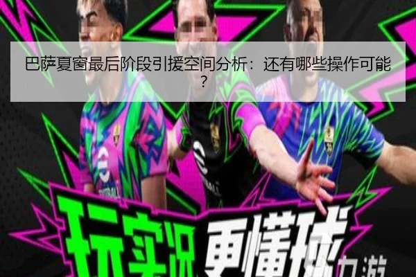 巴萨夏窗最后阶段引援空间分析：还有哪些操作可能？